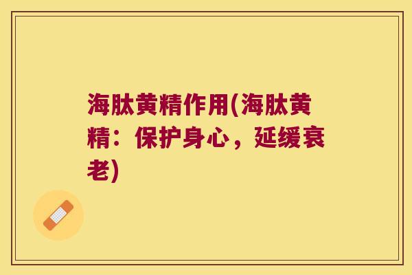 海肽黄精作用(海肽黄精:保护身心,延缓) 海肽黄精作用(海肽黄精:保护身心,延缓)