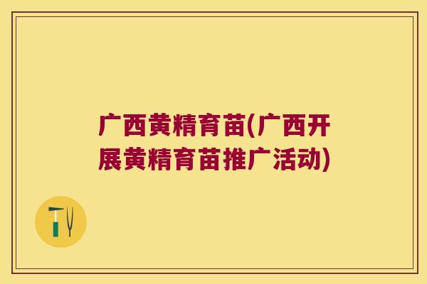 广西黄精育苗(广西开展黄精育苗推广活动) 广西黄精育苗(广西开展黄精育苗推广活动)