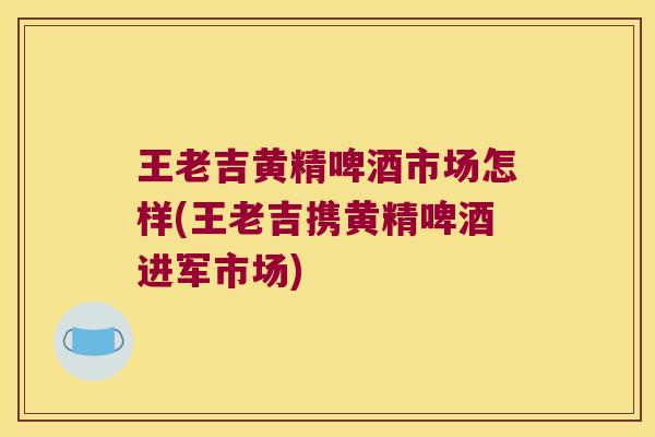 王老吉黄精啤酒市场怎样(王老吉携黄精啤酒进军市场)