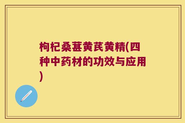 枸杞桑葚黄芪黄精(四种材的功效与应用)