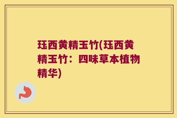 珏西黄精玉竹(珏西黄精玉竹:四味草本植物精华) 珏西黄精玉竹(珏西黄精玉竹:四味草本植物精华)