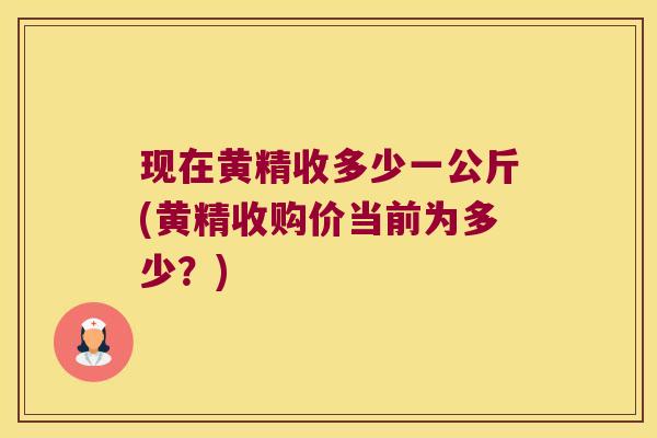 现在黄精收多少一公斤(黄精收购价当前为多少？)