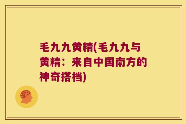 毛九九黄精(毛九九与黄精：来自中国南方的神奇搭档)