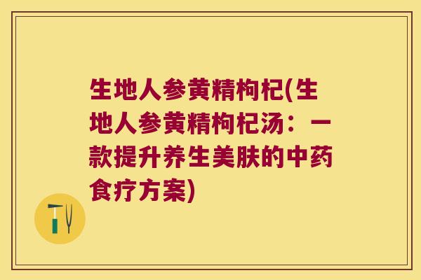 生地人参黄精枸杞(生地人参黄精枸杞汤：一款提升养生美肤的食疗方案)