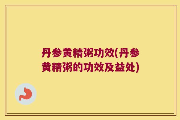 丹参黄精粥功效(丹参黄精粥的功效及益处)