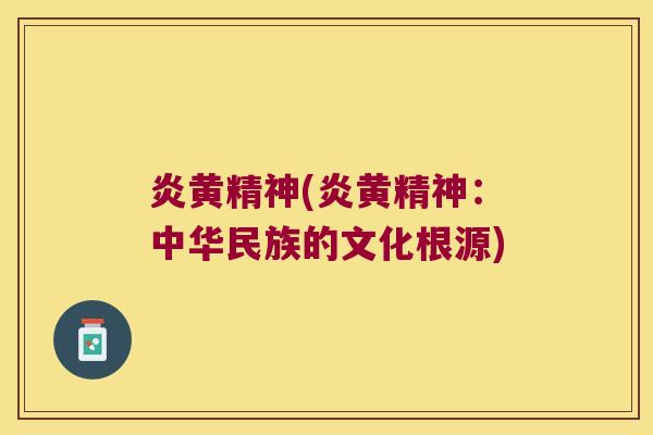 炎黄精神(炎黄精神：中华民族的文化根源)