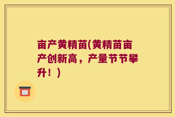 亩产黄精苗(黄精苗亩产创新高，产量节节攀升！)