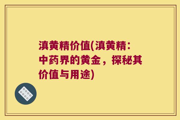 滇黄精价值(滇黄精：界的黄金，探秘其价值与用途)