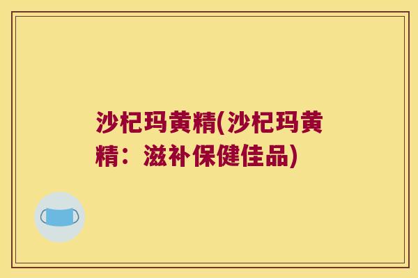 沙杞玛黄精(沙杞玛黄精:滋补保健佳品) 沙杞玛黄精(沙杞玛黄精:滋补保健佳品)