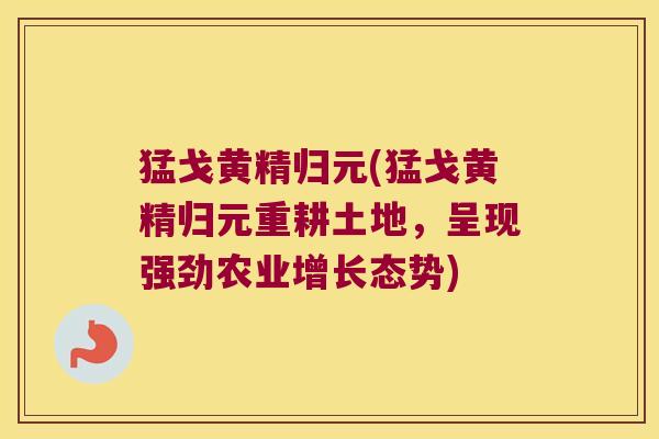 猛戈黄精归元(猛戈黄精归元重耕土地，呈现强劲农业增长态势)