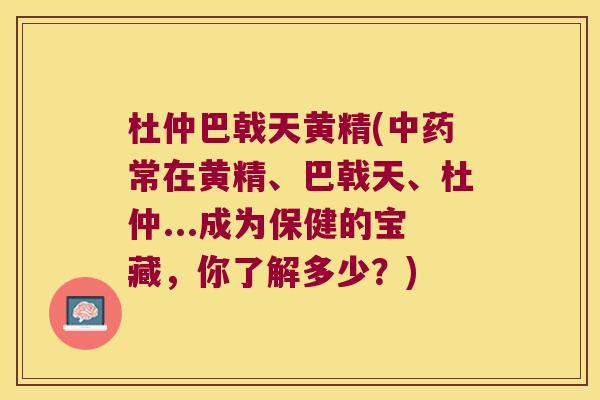 杜仲巴戟天黄精(常在黄精、巴戟天、杜仲...成为保健的宝藏,你了解多少?) 杜仲巴戟天黄精(常在黄精、巴戟天、杜仲...成为保健的宝藏,你了解多少?)