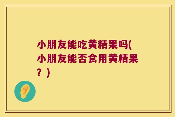 小朋友能吃黄精果吗(小朋友能否食用黄精果?) 小朋友能吃黄精果吗(小朋友能否食用黄精果?)