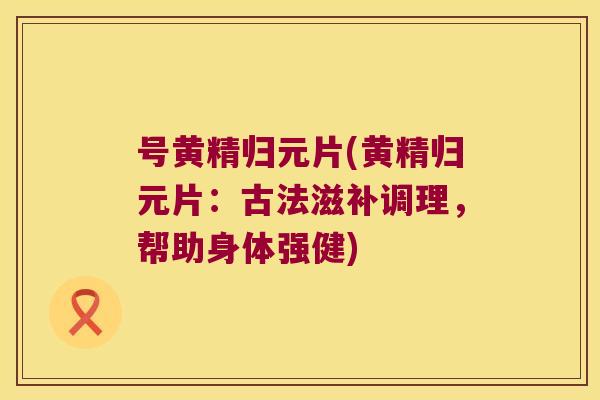 号黄精归元片(黄精归元片：古法滋补调理，帮助身体强健)