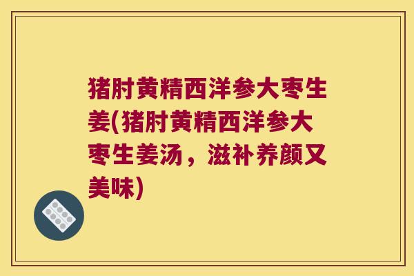猪肘黄精西洋参大枣生姜(猪肘黄精西洋参大枣生姜汤，滋补养颜又美味)
