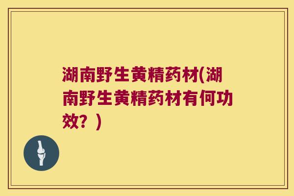 湖南野生黄精药材(湖南野生黄精药材有何功效？)