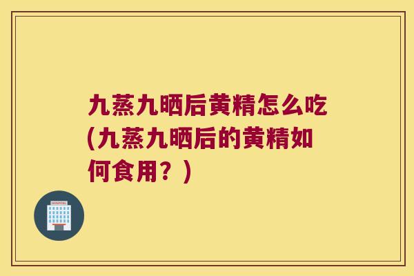 九蒸九晒后黄精怎么吃(九蒸九晒后的黄精如何食用?) 九蒸九晒后黄精怎么吃(九蒸九晒后的黄精如何食用?)