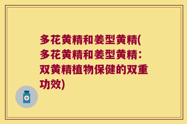 多花黄精和姜型黄精(多花黄精和姜型黄精:双黄精植物保健的双重功效) 多花黄精和姜型黄精(多花黄精和姜型黄精:双黄精植物保健的双重功效)