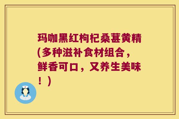 玛咖黑红枸杞桑葚黄精(多种滋补食材组合，鲜香可口，又养生美味！)