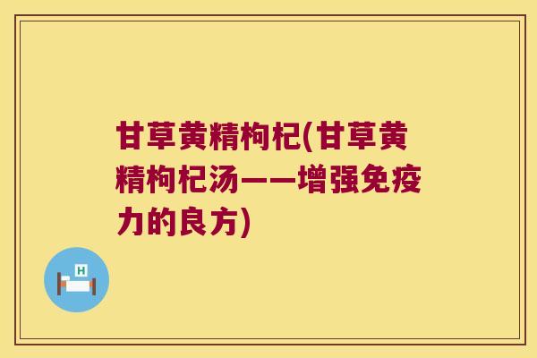 甘草黄精枸杞(甘草黄精枸杞汤——增强力的良方) 甘草黄精枸杞(甘草黄精枸杞汤——增强力的良方)