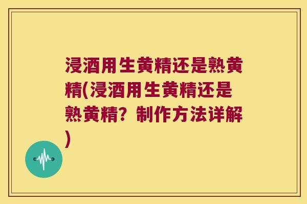 浸酒用生黄精还是熟黄精(浸酒用生黄精还是熟黄精？制作方法详解)