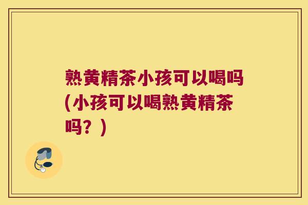 熟黄精茶小孩可以喝吗(小孩可以喝熟黄精茶吗？)