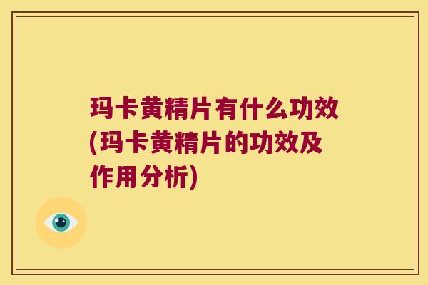 玛卡黄精片有什么功效(玛卡黄精片的功效及作用分析) 玛卡黄精片有什么功效(玛卡黄精片的功效及作用分析)