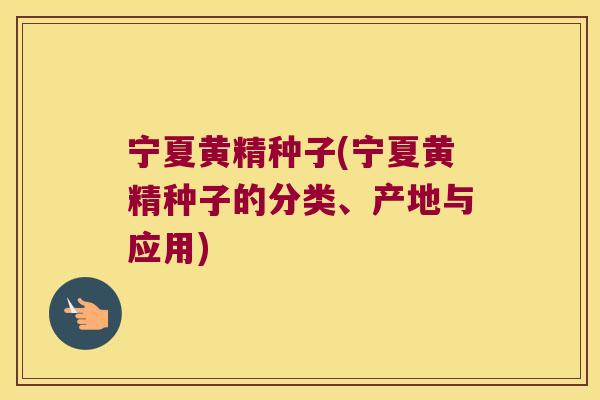 宁夏黄精种子(宁夏黄精种子的分类、产地与应用) 宁夏黄精种子(宁夏黄精种子的分类、产地与应用)