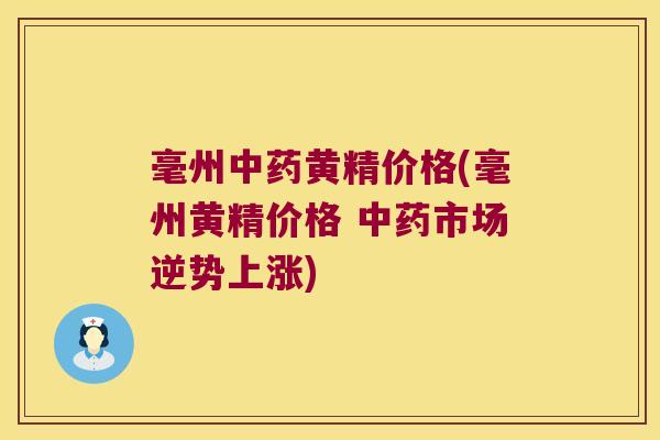 毫州黄精价格(毫州黄精价格 市场逆势上涨)