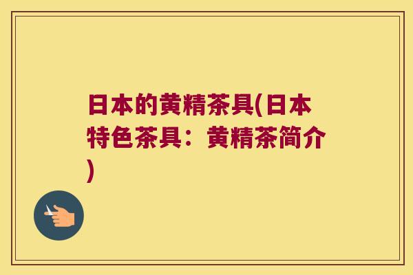 日本的黄精茶具(日本特色茶具:黄精茶简介) 日本的黄精茶具(日本特色茶具:黄精茶简介)