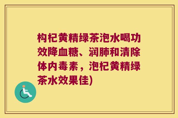 构杞黄精绿茶泡水喝功效降、润和清除体内毒素，泡杞黄精绿茶水效果佳)