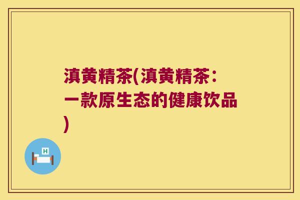 滇黄精茶(滇黄精茶：一款原生态的健康饮品)