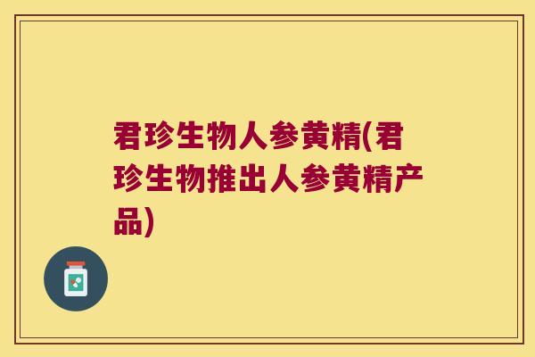 君珍生物人参黄精(君珍生物推出人参黄精产品)