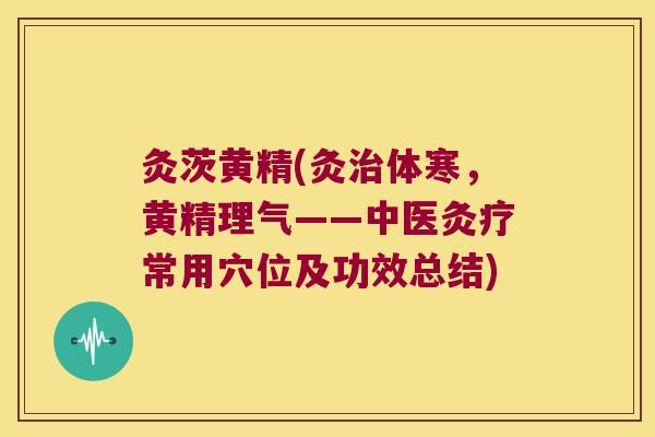 灸茨黄精(灸体寒,黄精理气——中医灸疗常用穴位及功效总结) 灸茨黄精(灸体寒,黄精理气——中医灸疗常用穴位及功效总结)