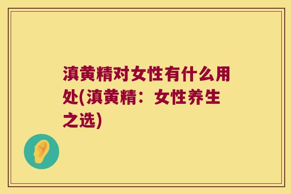 滇黄精对女性有什么用处(滇黄精：女性养生之选)