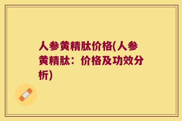 人参黄精肽价格(人参黄精肽:价格及功效分析) 人参黄精肽价格(人参黄精肽:价格及功效分析)