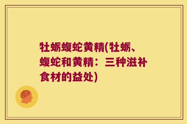 牡蛎蝮蛇黄精(牡蛎、蝮蛇和黄精：三种滋补食材的益处)