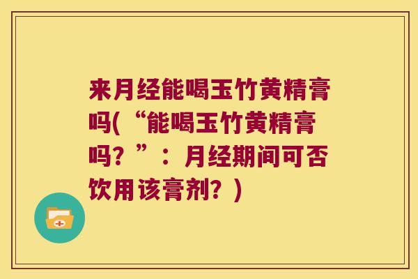 来能喝玉竹黄精膏吗(“能喝玉竹黄精膏吗？”：期间可否饮用该膏剂？)