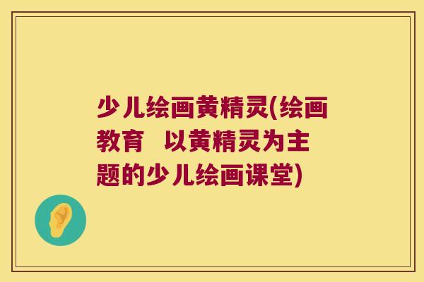 少儿绘画黄精灵(绘画教育  以黄精灵为主题的少儿绘画课堂)