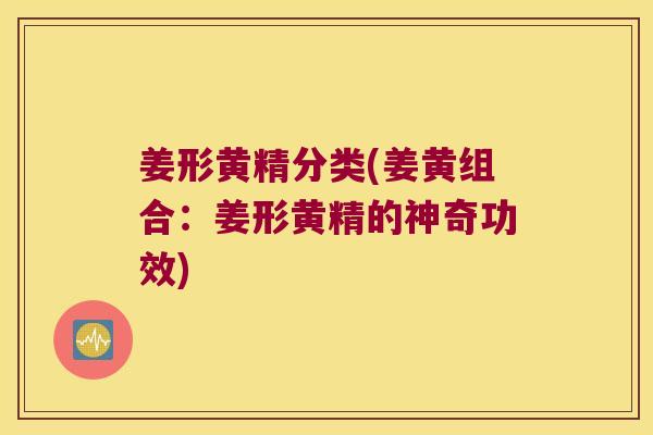姜形黄精分类(姜黄组合:姜形黄精的神奇功效) 姜形黄精分类(姜黄组合:姜形黄精的神奇功效)