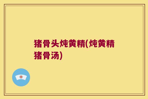 猪骨头炖黄精(炖黄精猪骨汤)