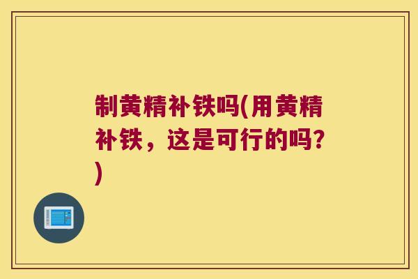 制黄精补铁吗(用黄精补铁,这是可行的吗?) 制黄精补铁吗(用黄精补铁,这是可行的吗?)