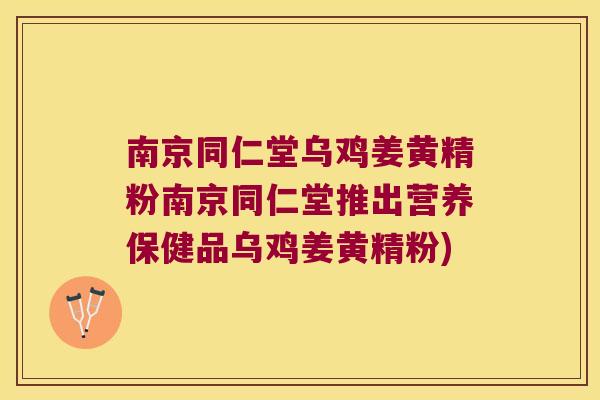 南京同仁堂乌鸡姜黄精粉南京同仁堂推出营养保健品乌鸡姜黄精粉) 南京同仁堂乌鸡姜黄精粉南京同仁堂推出营养保健品乌鸡姜黄精粉)