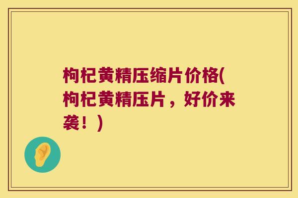 枸杞黄精压缩片价格(枸杞黄精压片，好价来袭！)