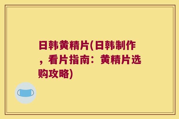 日韩黄精片(日韩制作,看片指南:黄精片选购攻略) 日韩黄精片(日韩制作,看片指南:黄精片选购攻略)