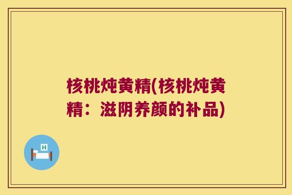 核桃炖黄精(核桃炖黄精：滋阴养颜的补品)
