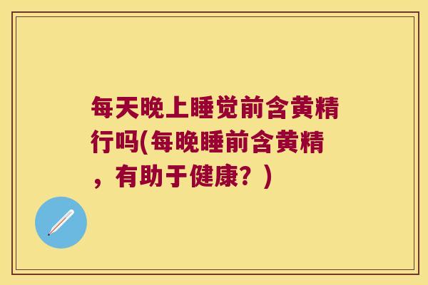 每天晚上睡觉前含黄精行吗(每晚睡前含黄精，有助于健康？)
