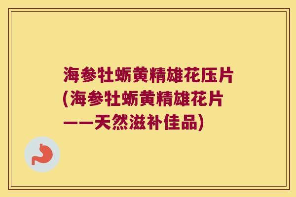 海参牡蛎黄精雄花压片(海参牡蛎黄精雄花片——天然滋补佳品)