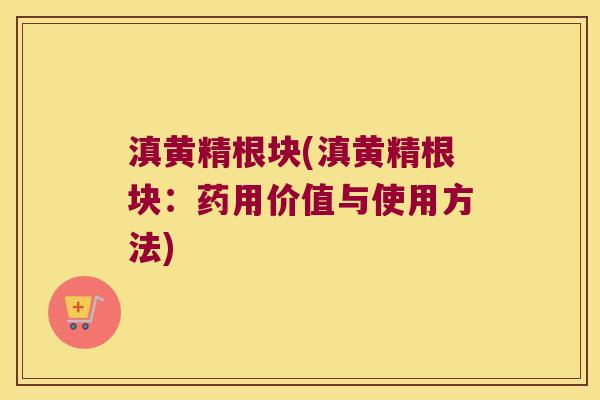 滇黄精根块(滇黄精根块：药用价值与使用方法)