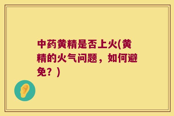 黄精是否上火(黄精的火气问题，如何避免？)