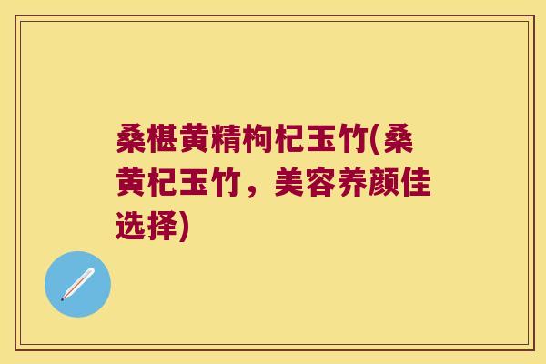 桑椹黄精枸杞玉竹(桑黄杞玉竹,美容养颜佳选择) 桑椹黄精枸杞玉竹(桑黄杞玉竹,美容养颜佳选择)